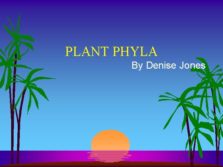 PLANT PHYLA By Denise Jones 