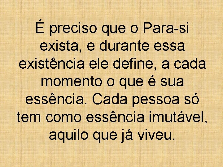 É preciso que o Para-si exista, e durante essa existência ele define, a cada