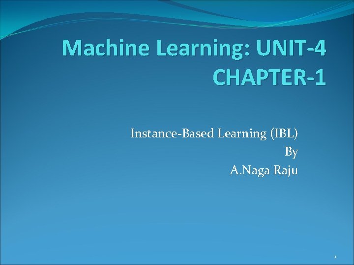 Machine Learning: UNIT-4 CHAPTER-1 Instance-Based Learning (IBL) By A. Naga Raju 1 