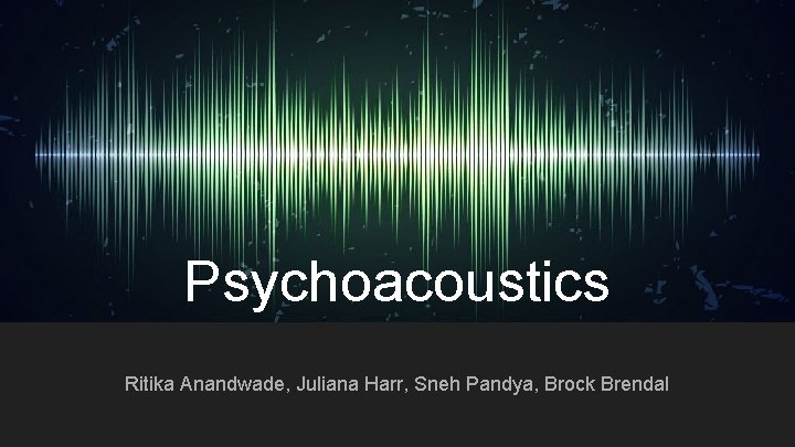 Psychoacoustics Ritika Anandwade, Juliana Harr, Sneh Pandya, Brock Brendal 