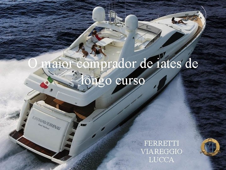 O maior comprador de iates de longo curso FERRETTI VIAREGGIO LUCCA Levantamento Preparado por