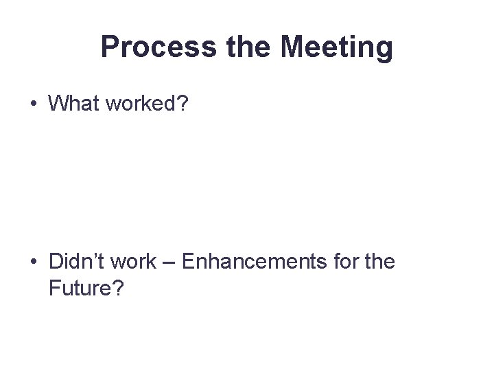 Process the Meeting • What worked? • Didn’t work – Enhancements for the Future?