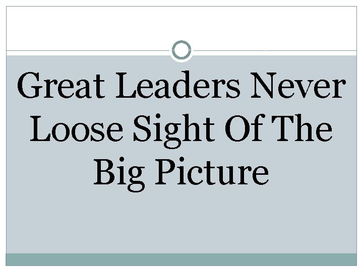 Great Leaders Never Loose Sight Of The Big Picture 