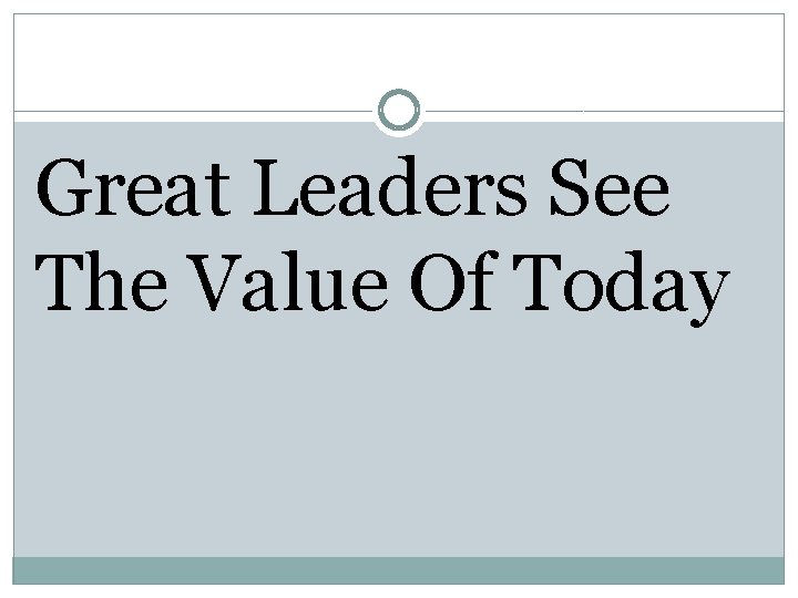 Great Leaders See The Value Of Today 