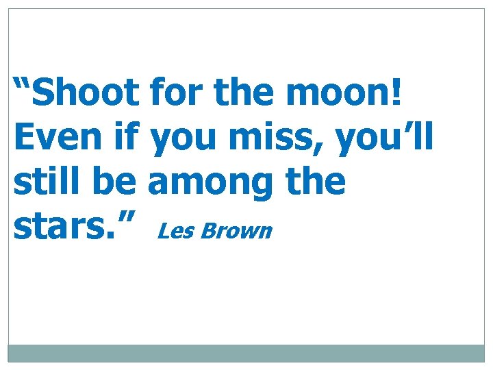 “Shoot for the moon! Even if you miss, you’ll still be among the stars.