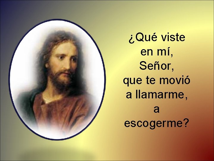 ¿Qué viste en mí, Señor, que te movió a llamarme, a escogerme? 