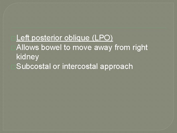 �Left posterior oblique (LPO) �Allows bowel to move away from right kidney �Subcostal or