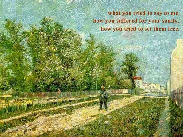 what you tried to say to me, how you suffered for your sanity, how