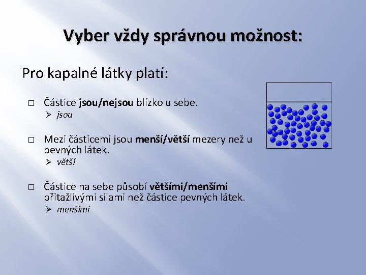 Vyber vždy správnou možnost: Pro kapalné látky platí: � Částice jsou/nejsou blízko u sebe.