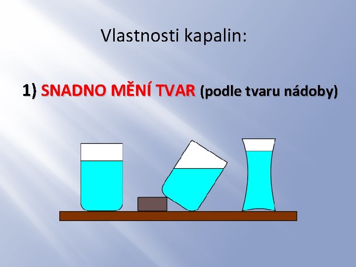 Vlastnosti kapalin: 1) SNADNO MĚNÍ TVAR (podle tvaru nádoby) 