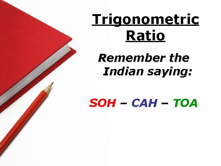 Trigonometric Ratio Remember the Indian saying: SOH – CAH – TOA 