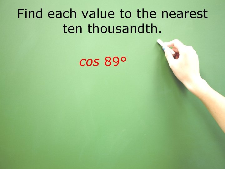 Find each value to the nearest ten thousandth. cos 89° 