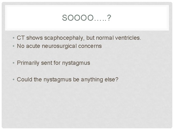 SOOOO…. . ? • CT shows scaphocephaly, but normal ventricles. • No acute neurosurgical