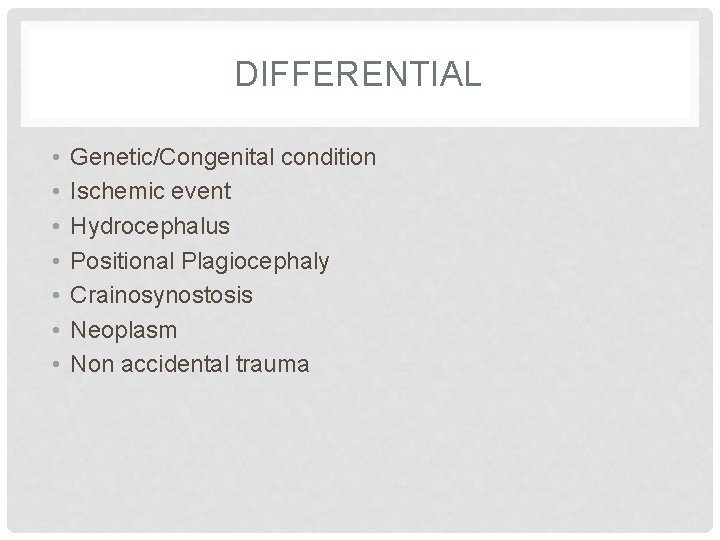 DIFFERENTIAL • • Genetic/Congenital condition Ischemic event Hydrocephalus Positional Plagiocephaly Crainosynostosis Neoplasm Non accidental
