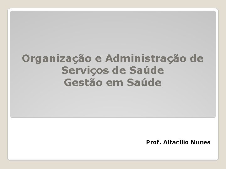 Organização e Administração de Serviços de Saúde Gestão em Saúde Prof. Altacílio Nunes 