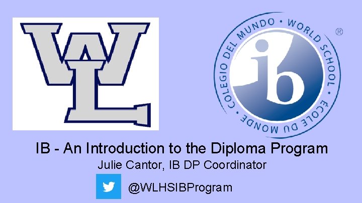 IB - An Introduction to the Diploma Program Julie Cantor, IB DP Coordinator @WLHSIBProgram