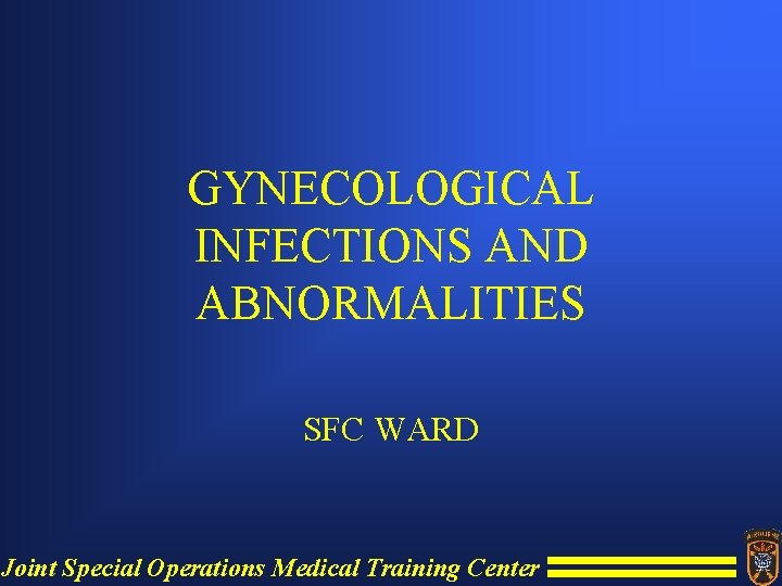 GYNECOLOGICAL INFECTIONS AND ABNORMALITIES SFC WARD Joint Special Operations Medical Training Center 