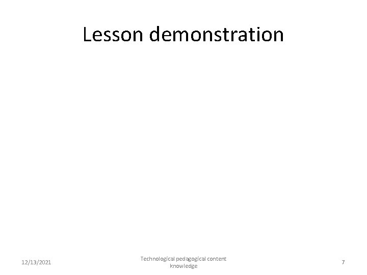 Lesson demonstration 12/13/2021 Technological pedagogical content knowledge 7 