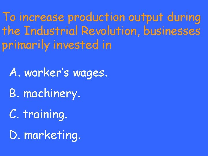 To increase production output during the Industrial Revolution, businesses primarily invested in A. worker’s