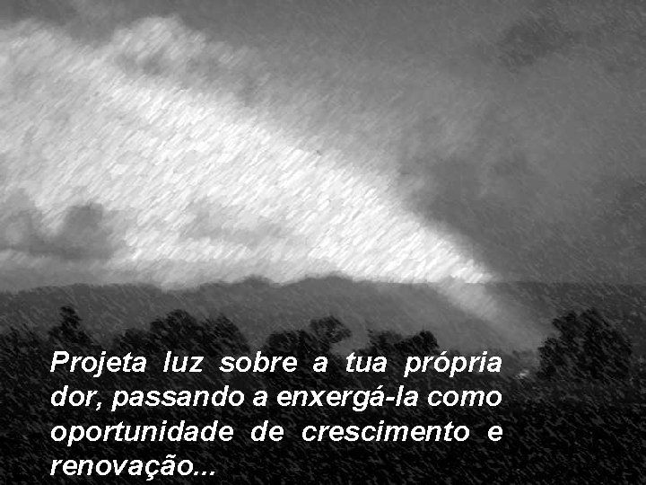 Projeta luz sobre a tua própria dor, passando a enxergá-la como oportunidade de crescimento