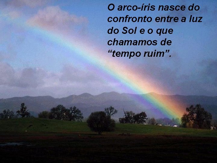 O arco-íris nasce do confronto entre a luz do Sol e o que chamamos