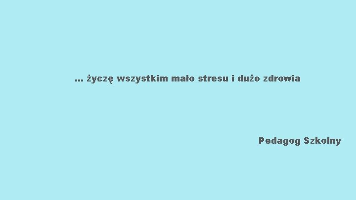 … życzę wszystkim mało stresu i dużo zdrowia Pedagog Szkolny 