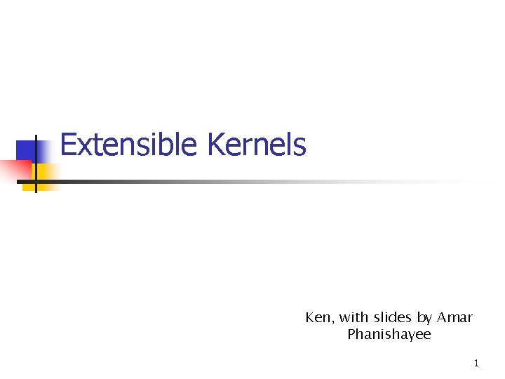 Extensible Kernels Ken, with slides by Amar Phanishayee 1 