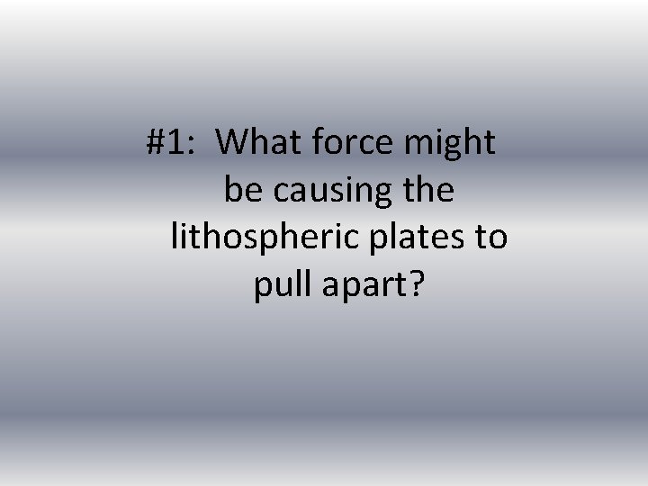 #1: What force might be causing the lithospheric plates to pull apart? 