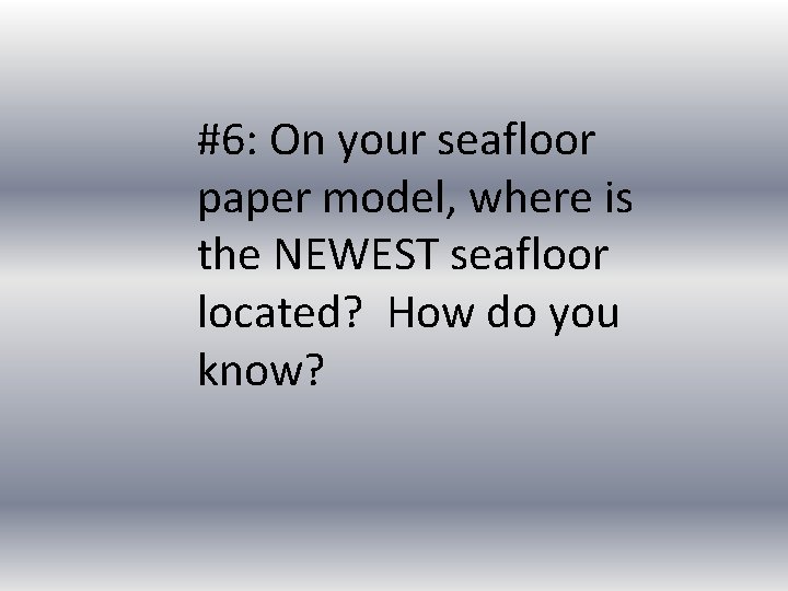 #6: On your seafloor paper model, where is the NEWEST seafloor located? How do
