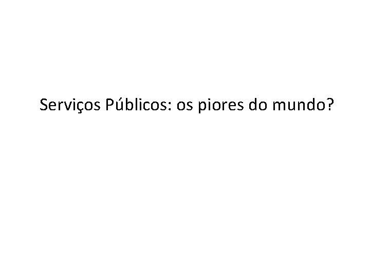 Serviços Públicos: os piores do mundo? 