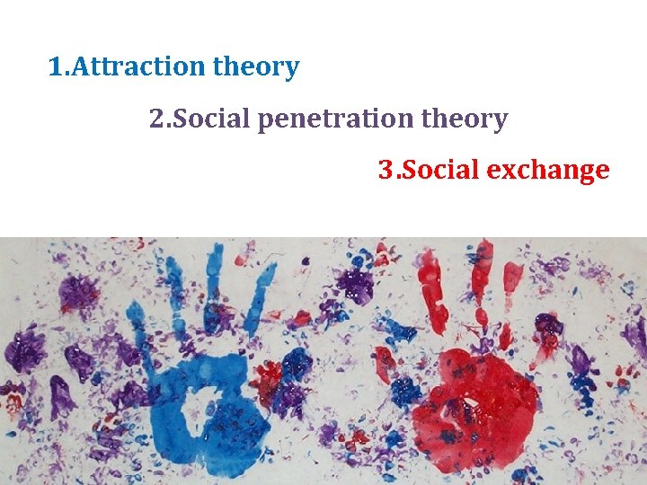 1. Attraction theory 2. Social penetration theory 3. Social exchange 