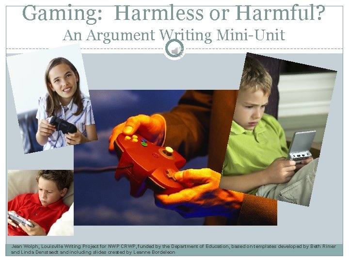 Gaming: Harmless or Harmful? An Argument Writing Mini-Unit Jean Wolph, Louisville Writing Project for