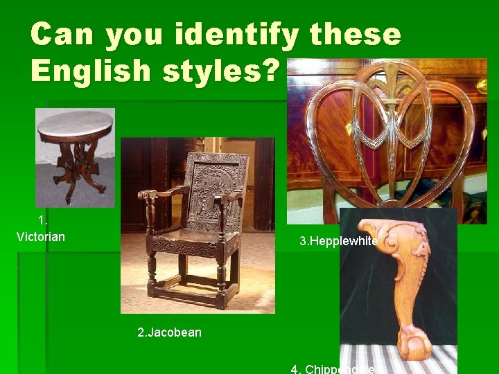 Can you identify these English styles? 1. Victorian 3. Hepplewhite 2. Jacobean 4. Chippendale