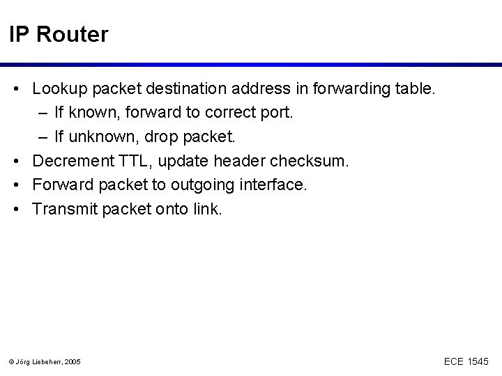IP Router • Lookup packet destination address in forwarding table. – If known, forward