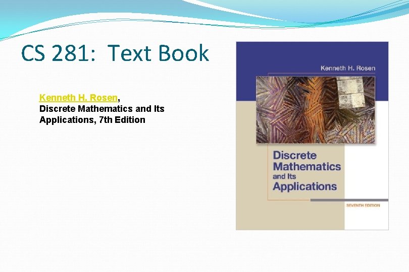 CS 281: Text Book Kenneth H. Rosen, Discrete Mathematics and Its Applications, 7 th CS 281: Text Book Kenneth H. Rosen, Discrete Mathematics and Its Applications, 7 th