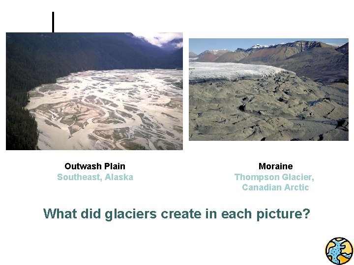 2 1 Outwash Plain Southeast, Alaska Moraine Thompson Glacier, Canadian Arctic What did glaciers