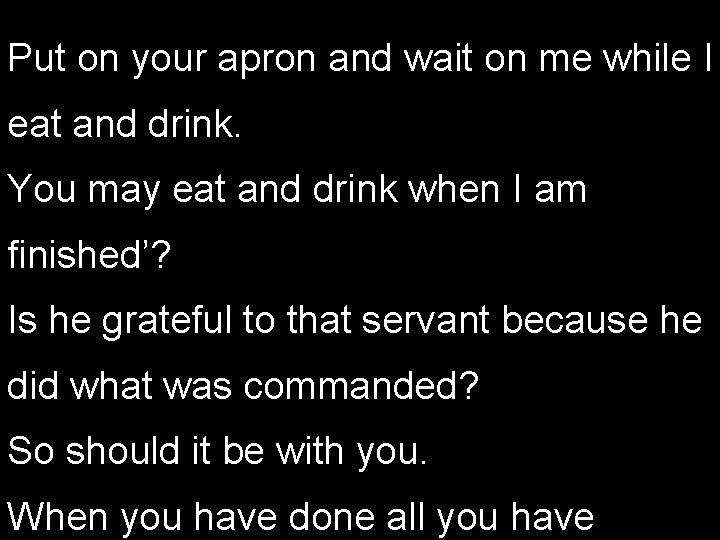 Put on your apron and wait on me while I eat and drink. You