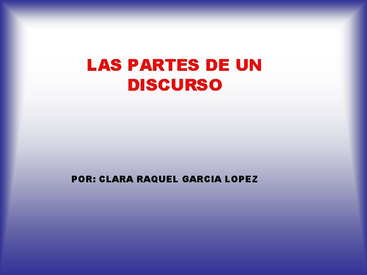 LAS PARTES DE UN DISCURSO POR: CLARA RAQUEL GARCIA LOPEZ 