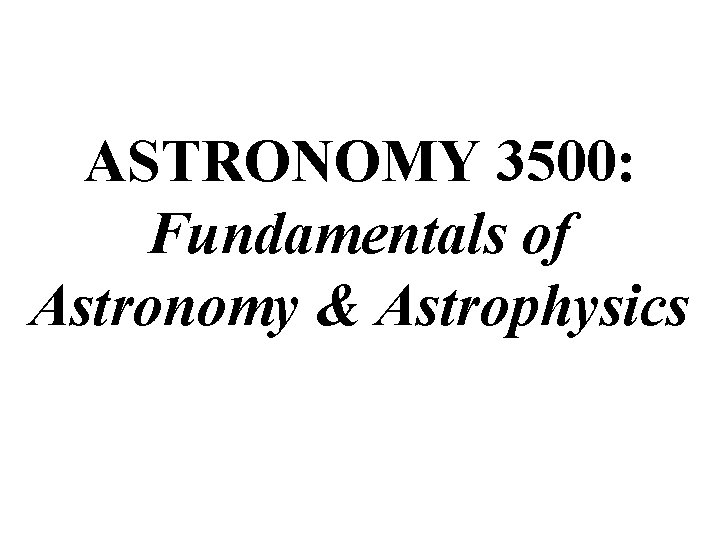 ASTRONOMY 3500: Fundamentals of Astronomy & Astrophysics 