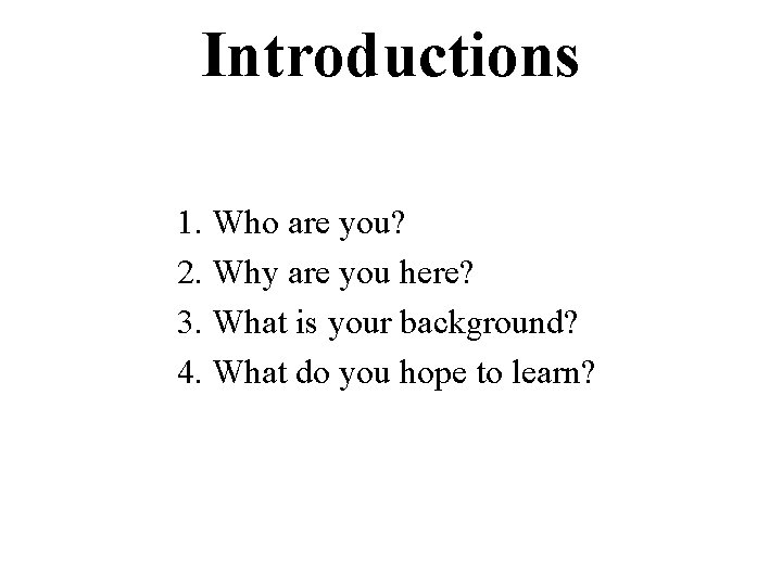 Introductions 1. Who are you? 2. Why are you here? 3. What is your