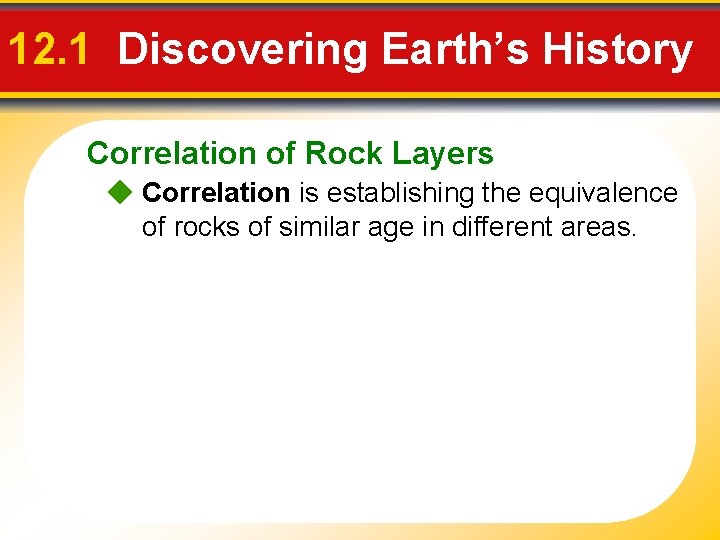 12. 1 Discovering Earth’s History Correlation of Rock Layers Correlation is establishing the equivalence