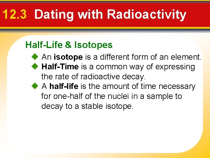 12. 3 Dating with Radioactivity Half-Life & Isotopes An isotope is a different form