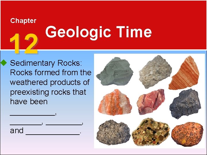 Chapter 12 Geologic Time Sedimentary Rocks: Rocks formed from the weathered products of preexisting