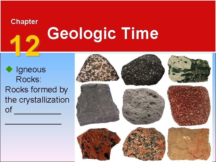 Chapter 12 Geologic Time Igneous Rocks: Rocks formed by the crystallization of ____________ 