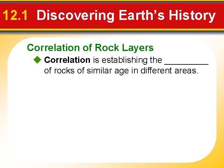 12. 1 Discovering Earth’s History Correlation of Rock Layers Correlation is establishing the _____