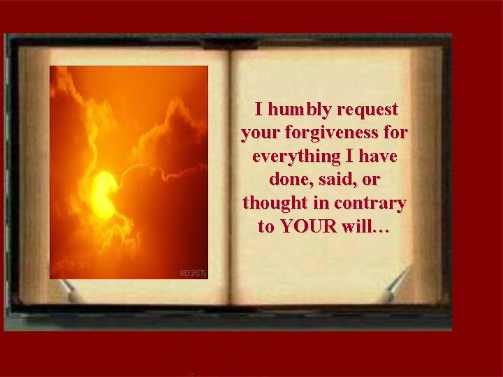 I humbly request your forgiveness for everything I have done, said, or thought in