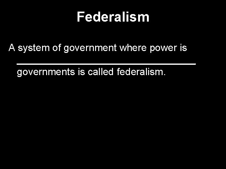 Federalism A system of government where power is ________________ governments is called federalism. 