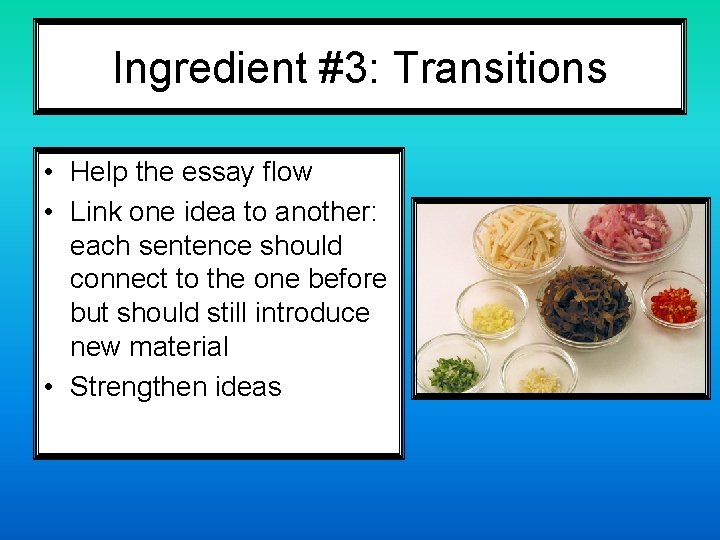 Ingredient #3: Transitions • Help the essay flow • Link one idea to another: