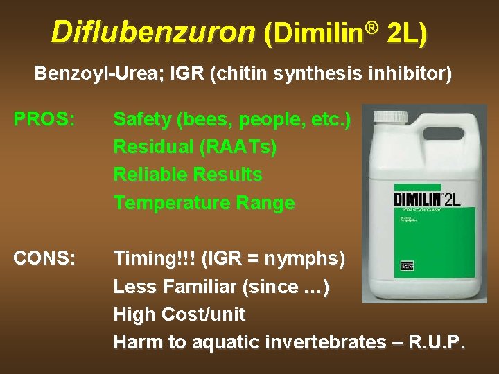 Diflubenzuron (Dimilin® 2 L) Benzoyl-Urea; IGR (chitin synthesis inhibitor) PROS: Safety (bees, people, etc.