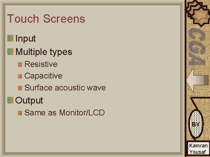 Touch Screens Input Multiple types Resistive Capacitive Surface acoustic wave Output Same as Monitor/LCD
